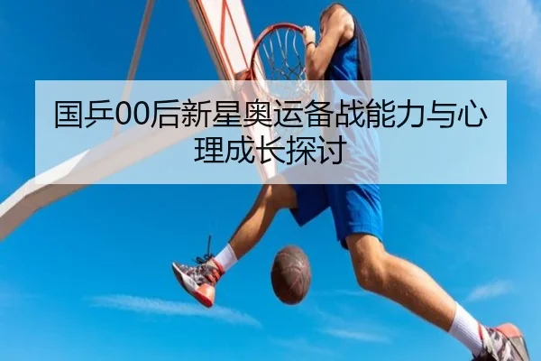国乒00后新星奥运备战能力与心理成长探讨