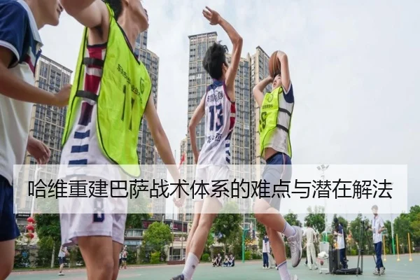 哈维重建巴萨战术体系的难点与潜在解法