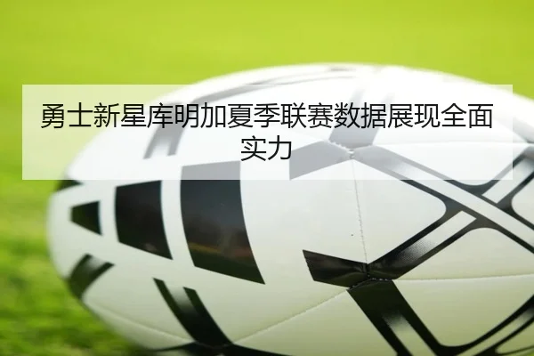 勇士新星库明加夏季联赛数据展现全面实力
