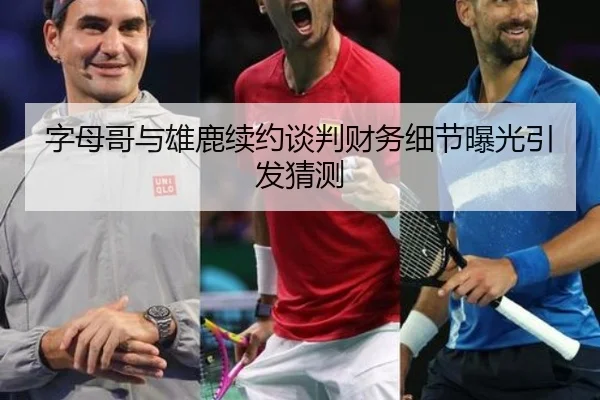 字母哥与雄鹿续约谈判财务细节曝光引发猜测